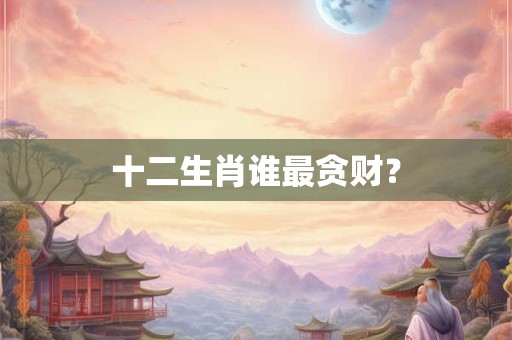 十二生肖谁最贪财？