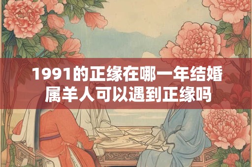 1991的正缘在哪一年结婚 属羊人可以遇到正缘吗
