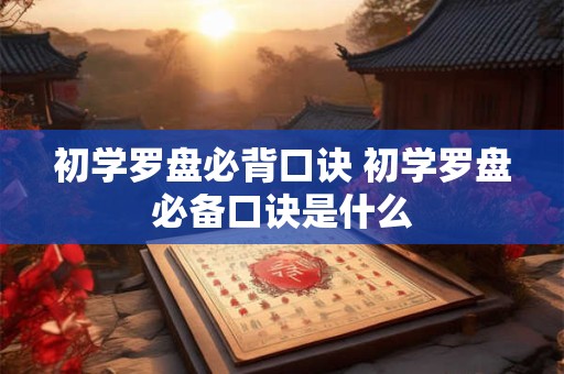 初学罗盘必背口诀 初学罗盘必备口诀是什么