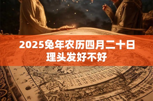 2025兔年农历四月二十日理头发好不好