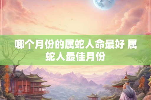 哪个月份的属蛇人命最好 属蛇人最佳月份