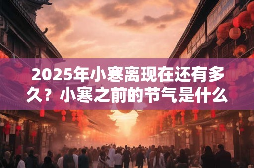 2025年小寒离现在还有多久？小寒之前的节气是什么？