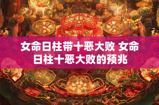 女命日柱带十恶大败 女命日柱十恶大败的预兆