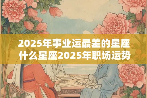 2025年事业运最差的星座 什么星座2025年职场运势最差