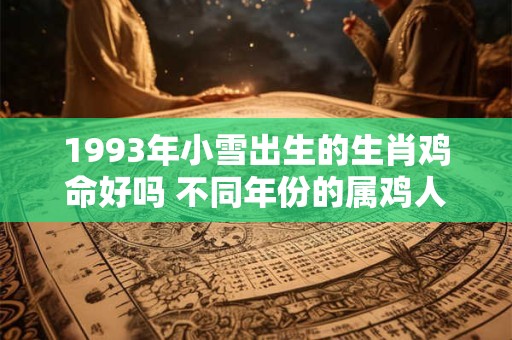 1993年小雪出生的生肖鸡命好吗 不同年份的属鸡人五行查询 1993年小雪出生的生肖鸡命好吗 不同年份的属鸡人五行查询
