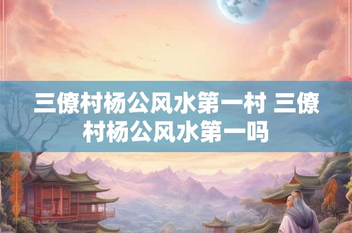 三僚村杨公风水第一村 三僚村杨公风水第一吗