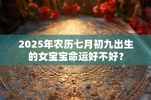 2025年农历七月初九出生的女宝宝命运好不好？