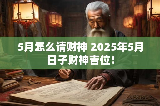 5月怎么请财神 2025年5月日子财神吉位！