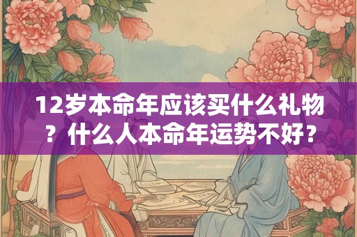 12岁本命年应该买什么礼物？什么人本命年运势不好？
