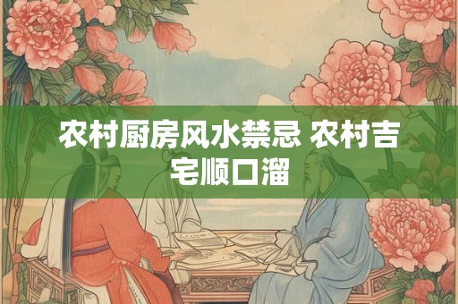 农村厨房风水禁忌 农村吉宅顺口溜