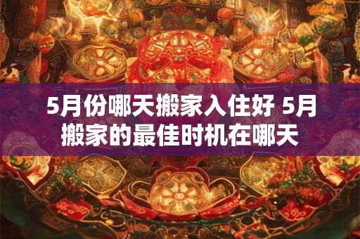 5月份哪天搬家入住好 5月搬家的最佳时机在哪天 5月份哪天搬家入住好 5月搬家的最佳时机在哪天