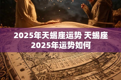 2025年天蝎座运势 天蝎座2025年运势如何