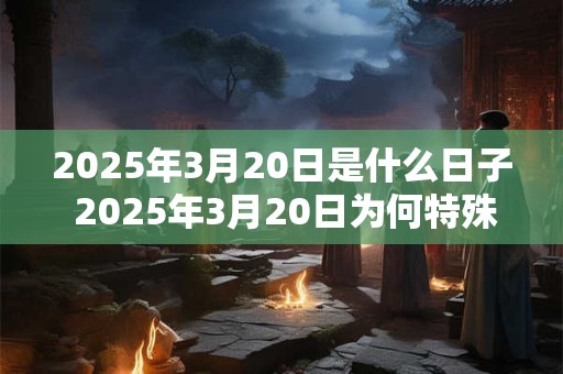 2025年3月20日是什么日子 2025年3月20日为何特殊