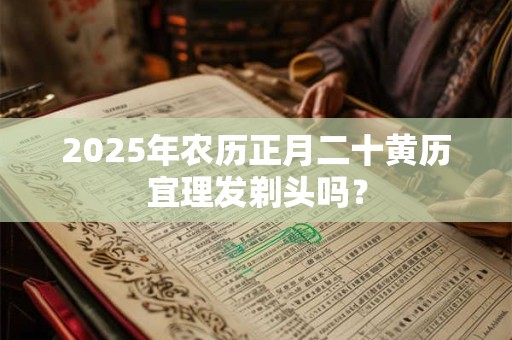 2025年农历正月二十黄历宜理发剃头吗？