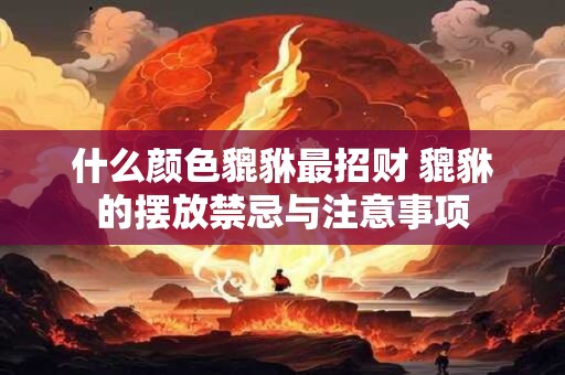 什么颜色貔貅最招财 貔貅的摆放禁忌与注意事项