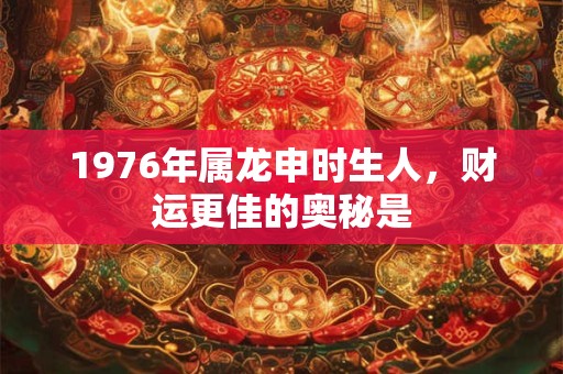 1976年属龙申时生人，财运更佳的奥秘是