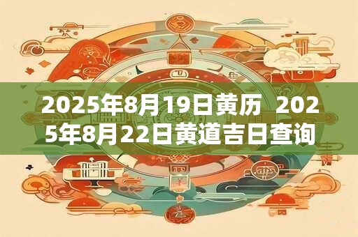 2025年8月19日黄历  2025年8月22日黄道吉日查询