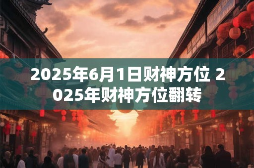 2025年6月1日财神方位 2025年财神方位翻转