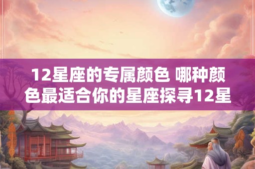 12星座的专属颜色 哪种颜色最适合你的星座探寻12星座的专属颜色