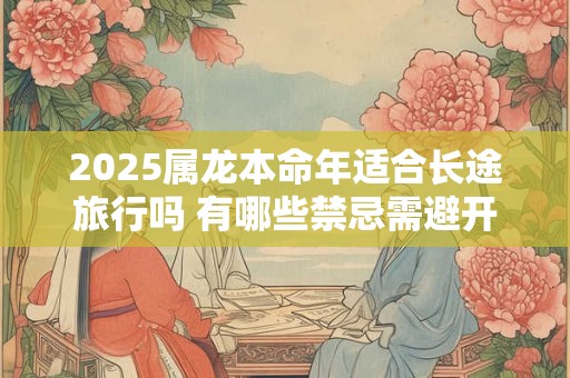 2025属龙本命年适合长途旅行吗 有哪些禁忌需避开