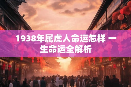 1938年属虎人命运怎样 一生命运全解析