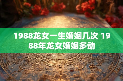 1988龙女一生婚姻几次 1988年龙女婚姻多动