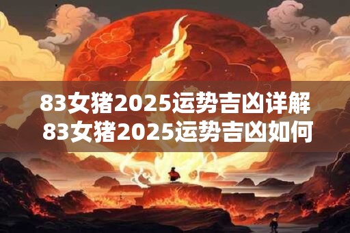 83女猪2025运势吉凶详解 83女猪2025运势吉凶如何
