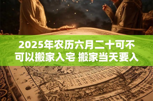 2025年农历六月二十可不可以搬家入宅 搬家当天要入住吗