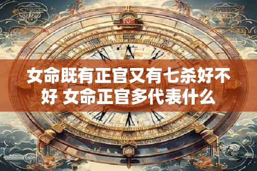 女命既有正官又有七杀好不好 女命正官多代表什么