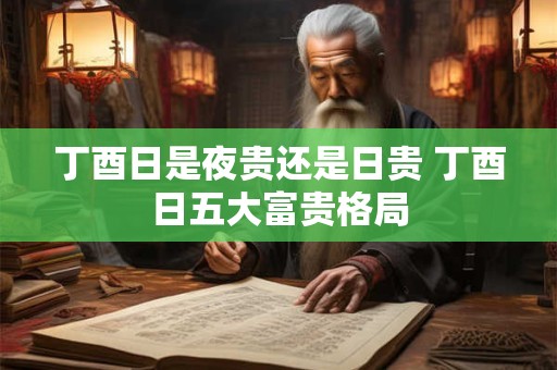 丁酉日是夜贵还是日贵 丁酉日五大富贵格局