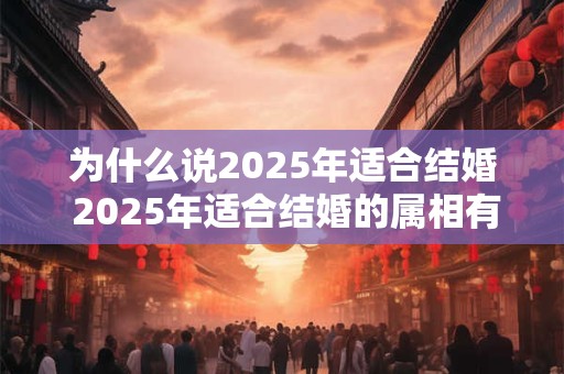 为什么说2025年适合结婚 2025年适合结婚的属相有谁