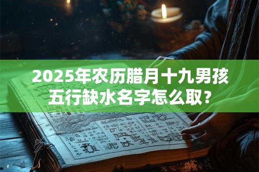 2025年农历腊月十九男孩五行缺水名字怎么取？