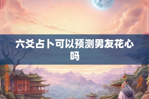 六爻占卜可以预测男友花心吗