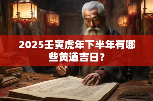2025壬寅虎年下半年有哪些黄道吉日? 2025壬寅虎年下半年有哪些黄道吉日?