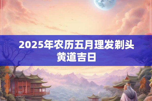 2025年农历五月理发剃头黄道吉日