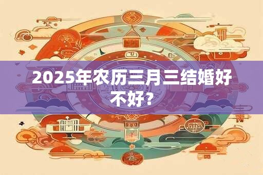 2025年农历三月三结婚好不好？
