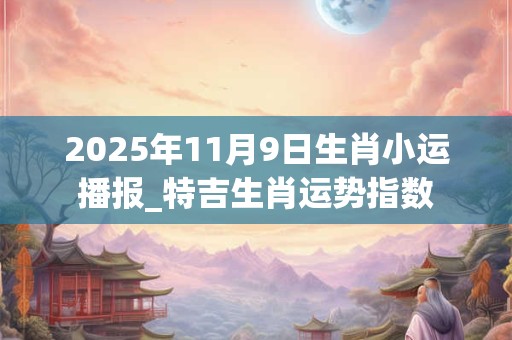 2025年11月9日生肖小运播报_特吉生肖运势指数