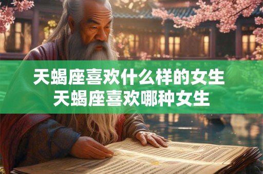 天蝎座喜欢什么样的女生 天蝎座喜欢哪种女生