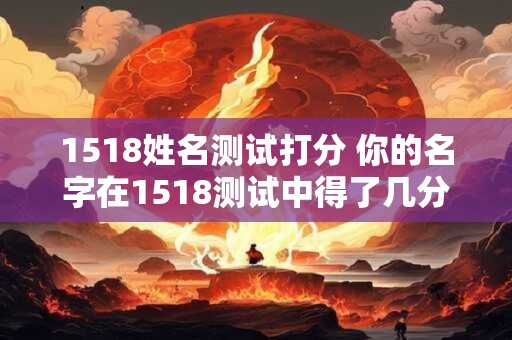1518姓名测试打分 你的名字在1518测试中得了几分 1518姓名测试打分 你的名字在1518测试中得了几分