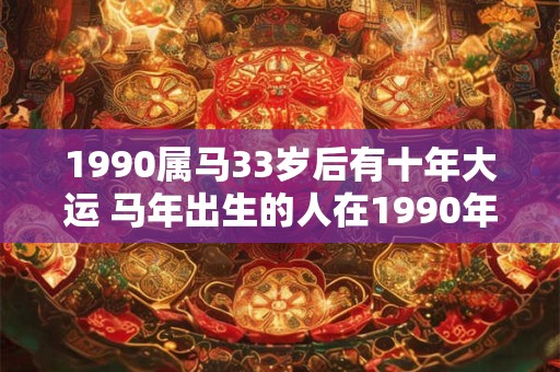 1990属马33岁后有十年大运 马年出生的人在1990年有何运势33岁后会有怎样的十年大运