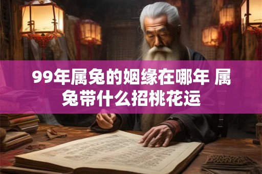 99年属兔的姻缘在哪年 属兔带什么招桃花运