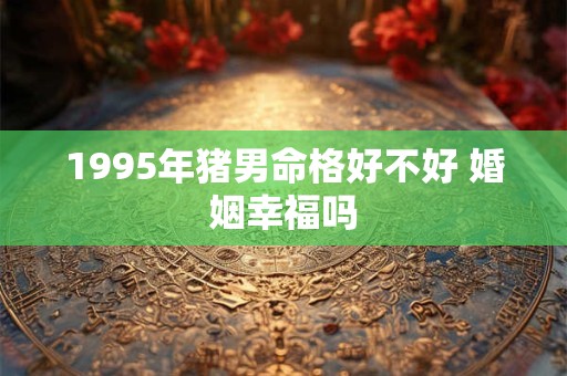 1995年猪男命格好不好 婚姻幸福吗