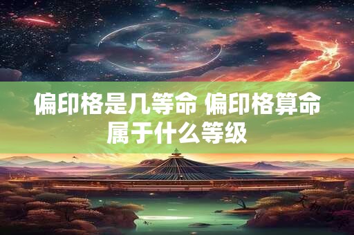 偏印格是几等命 偏印格算命属于什么等级