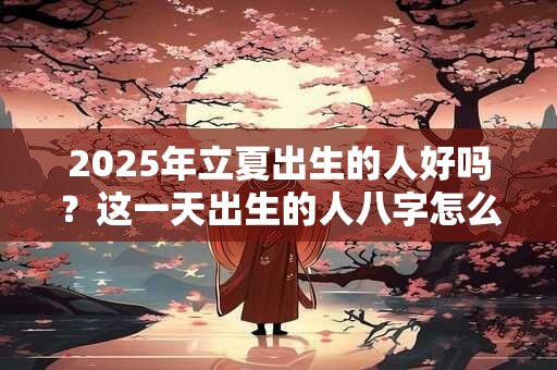 2025年立夏出生的人好吗？这一天出生的人八字怎么样