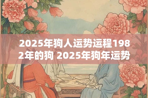 2025年狗人运势运程1982年的狗 2025年狗年运势及运程1994