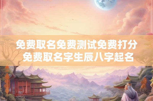 免费取名免费测试免费打分 免费取名字生辰八字起名