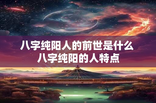 八字纯阳人的前世是什么 八字纯阳的人特点