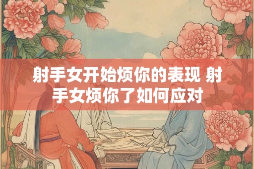 射手女开始烦你的表现 射手女烦你了如何应对