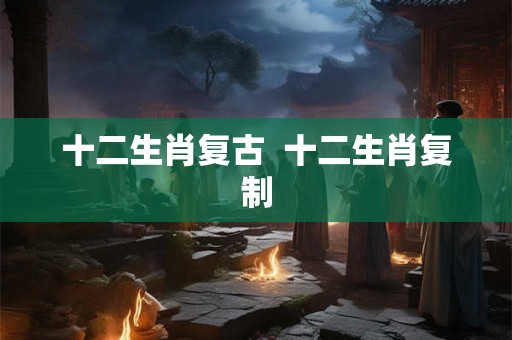 十二生肖复古  十二生肖复制