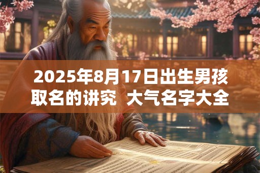 2025年8月17日出生男孩取名的讲究  大气名字大全